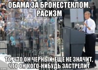обама за бронестеклом. расизм то, что он черный, еще не значит, что он кого-нибудь застрелит