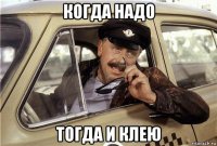 когда надо тогда и клею