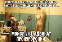 прокурор стоит, а пьяные лошади так и бьются об его машину и сразу насмерть... мойся уже, адвокат прокурорский.