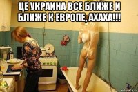 це украина все ближе и ближе к европе, ахаха!!! 