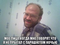  мое лицо,когда мне говорят,что я не прыгал с парашютом ночью