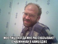  мое лицо,когда мне рассказывают о наемниках в камбодже