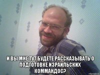  и вы мне тут будете рассказывать о подготовке израильских коммандос?