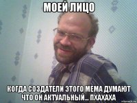 моей лицо когда создатели этого мема думают что он актуальный... пхахаха