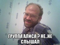  группа алиса ? не..не слышал