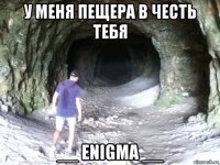у меня пещера в честь тебя __ enigma __