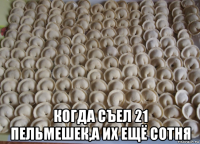  когда съел 21 пельмешек,а их ещё сотня