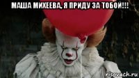 маша михеева, я приду за тобой!!! 