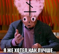  я же хотел как лучше...