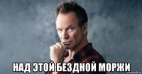  над этой бездной моржи