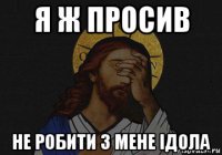 я ж просив не робити з мене iдола