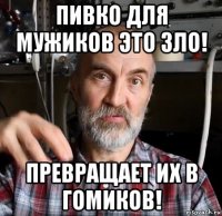 пивко для мужиков это зло! превращает их в гомиков!