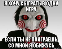 я хочу сыграть в одну игру если ты не поиграешь со мной я обижусь