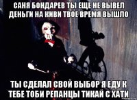 саня бондарев ты еще не вывел деньги на киви твое время вышло ты сделал свой выбор я еду к тебе тоби репанцы тикай с хати