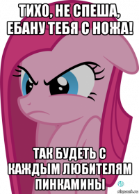 тихо, не спеша, ебану тебя с ножа! так будеть с каждым любителям пинкамины