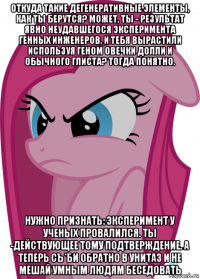 откуда такие дегенеративные элементы, как ты берутся? может, ты - результат явно неудавшегося эксперимента генных инженеров, и тебя вырастили используя геном овечки долли и обычного глиста? тогда понятно. нужно признать: эксперимент у ученых провалился. ты -действующее тому подтверждение. а теперь съ*би обратно в унитаз и не мешай умным людям беседовать