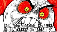  когда осталось 10 хп на башне противника и ты всрал