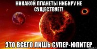 никакой планеты нибиру не существует! это всего лишь супер-юпитер