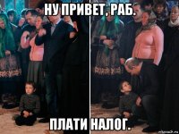 ну привет, раб. плати налог.