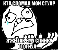 кто сломал мой стул? я же так ему спинку отогнул....
