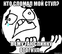 кто сломал мой стул? я ему так спинку отогнул...