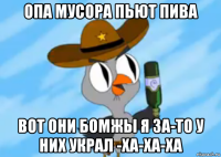 опа мусора пьют пива вот они бомжы я за-то у них украл -ха-ха-ха