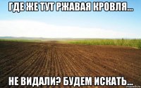 где же тут ржавая кровля... не видали? будем искать...