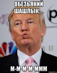 обезьяний шашлык.... м-м-м-м-ммм
