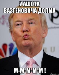 у ашота вазгеновича долма м-м-м-м-м !