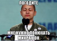 погодите мне нужно понюхать микрафон