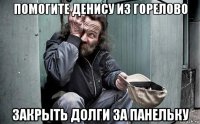 помогите денису из горелово закрыть долги за панельку