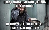 когда мама выгнала дениса из горелово потому что он не помогал платить за квартиру