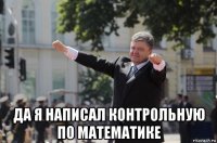  да я написал контрольную по математике