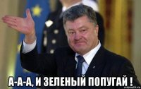  а-а-а, и зеленый попугай !