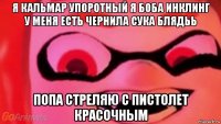 я кальмар упоротный я боба инклинг у меня есть чернила сука блядьь попа стреляю с пистолет красочным