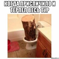 когда приспичило и терпел весь тур 
