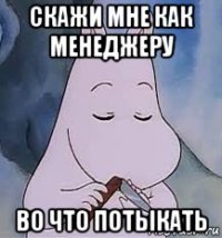 скажи мне как менеджеру во что потыкать
