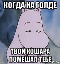 когда на голде твой кошара помешал тебе