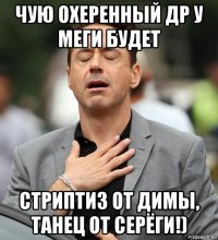 чую охеренный др у меги будет стриптиз от димы, танец от серёги!)