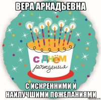 вера аркадьевна с искренними и наилучшими пожеланиями