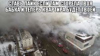 ставь лайк если там сгорела твоя бабка и теперь квартира будет твоей 