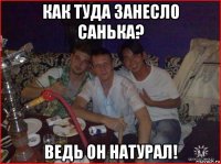 как туда занесло санька? ведь он натурал!
