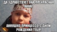 да здравствует она, прекрасная аннá! аннушко-принцессо, с днём рождения тебя!