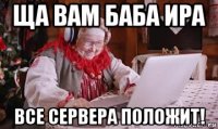 ща вам баба ира все сервера положит!