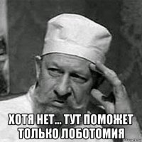  хотя нет... тут поможет только лоботомия