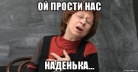 ой прости нас наденька...