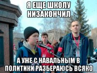 я еще школу низакончил а уже с навальным в политики разбераюсь всяко
