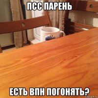 псс парень есть впн погонять?