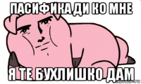 пасифика ди ко мне я те бухлишко дам