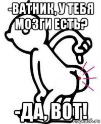 -ватник, у тебя мозги есть? -да, вот!